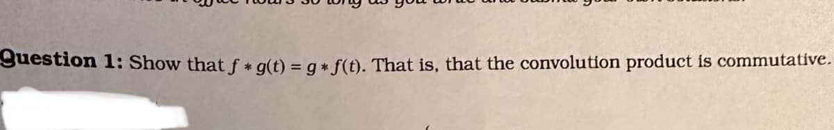 Question 1: Show that f* g(t) = g* f(t). That is, that the convolution product is commutative.