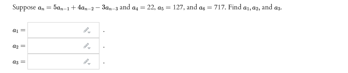 Suppose an =
5an-1+ 4an-2 – 3an-3 and a4 = 22, as
127, and a6 =
= 717. Find a1, a2,
and
a3.
Aj =
a2
a3 =
||
