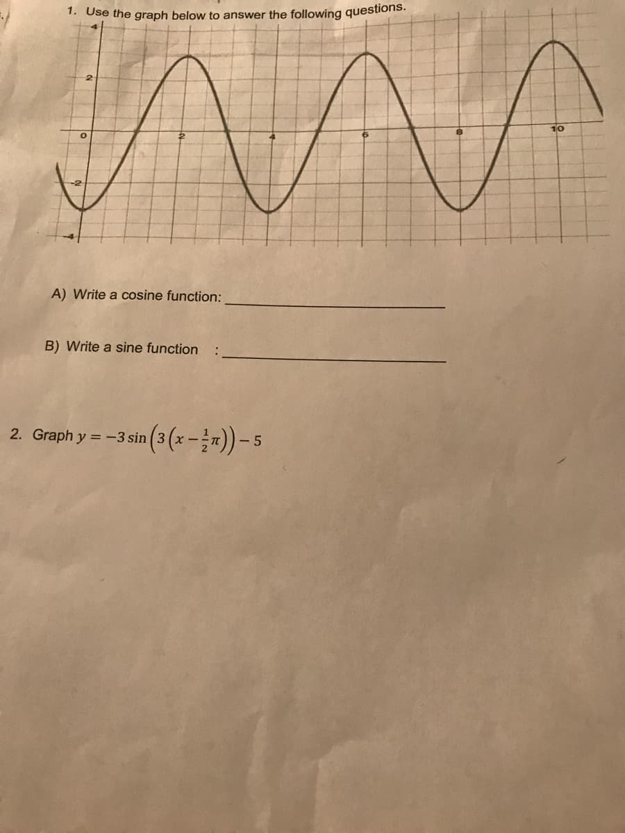 1. Use the graph below to answer the following questions.
10
A) Write a cosine function:
B) Write a sine function
= -3 sin (3 (x - =)) – 5
