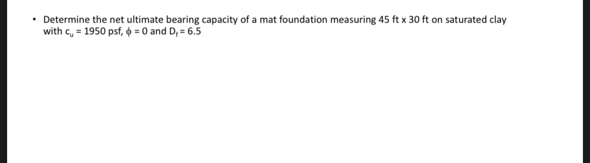 • Determine the net ultimate bearing capacity of a mat foundation measuring 45 ft x 30 ft on saturated clay
with c, = 1950 psf, o = 0 and D; = 6.5
