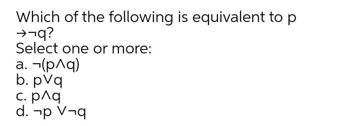 Which of the following is equivalent to p
→¬q?
Select one or more:
а. -(рла)
b. pVq
C. pAq
d. -p V¬q
