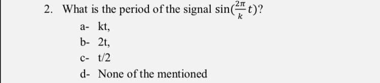 2. What is the period of the signal sin(t)?
a- kt,
b- 2t,
c- t/2
d- None of the mentioned
