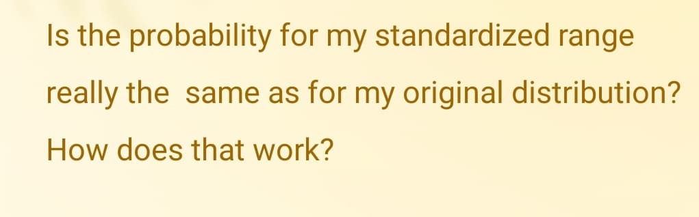 Is the probability for my standardized range
really the same as for my original distribution?
How does that work?