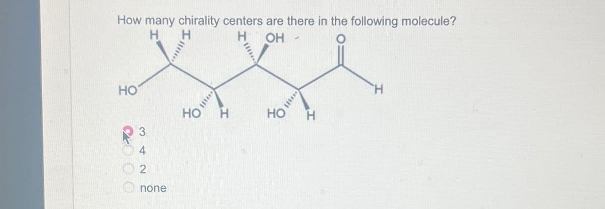 How many chirality centers are there in the following molecule?
H
H
H
OH
HO
HO
HO
34
2
none