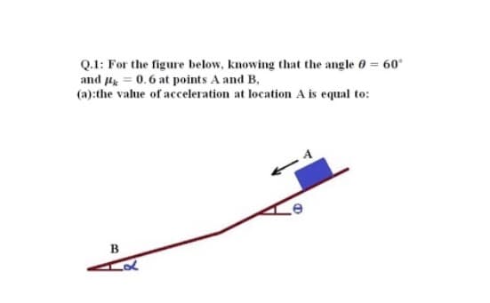 Q.1: For the figure below, knowing that the angle 0 = 60°
and Hg = 0.6 at points A and B,
(a):the value of acceleration at location A is equal to:
в
