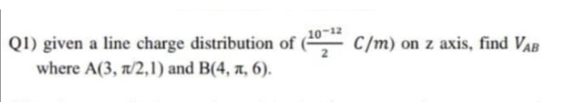 QI) given a line charge distribution of
where A(3 , π2,1) and B(4, π, 6) .
10
-12
C/m) on z axis, find VAB
