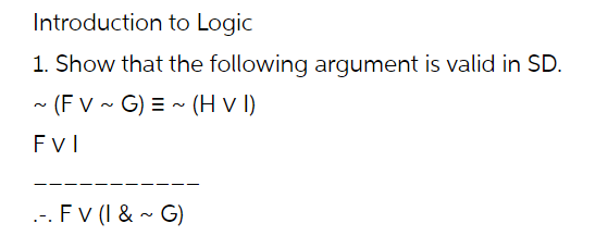 Introduction to Logic
1. Show that the following argument is valid in SD.
- (F V - G) = ~ (H v l)
.-. Fv (I & ~ G)
