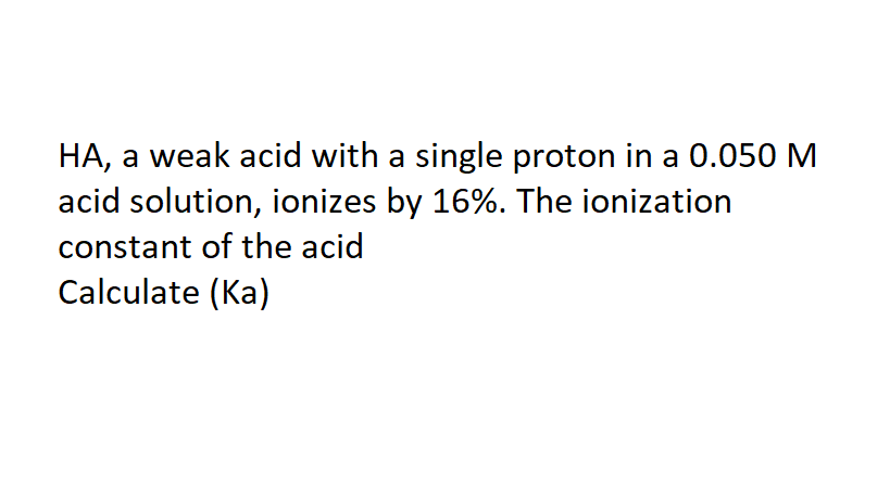 HA, a weak acid with a single proton in a 0.050 M
acid solution, ionizes by 16%. The ionization
constant of the acid
Calculate (Ka)
