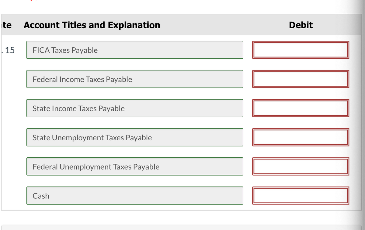 te Account Titles and Explanation
15
FICA Taxes Payable
Federal Income Taxes Payable
State Income Taxes Payable
State Unemployment Taxes Payable
Federal Unemployment Taxes Payable
Cash
Debit
10000