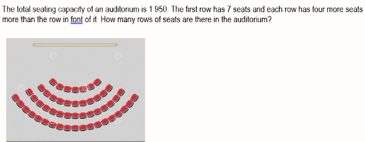 The total seating capacity of an auditorium is 1 950. The first row has 7 seats and each row has four more seats
more than the row in font of it. How many rows of seats are there in the auditorium?
