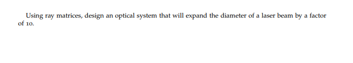 Using ray matrices, design an optical system that will expand the diameter of a laser beam by a factor
of 10.