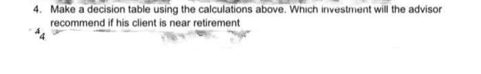 4. Make a decision table using the calculations above. Which investment will the advisor
recommend if his client is near retirement