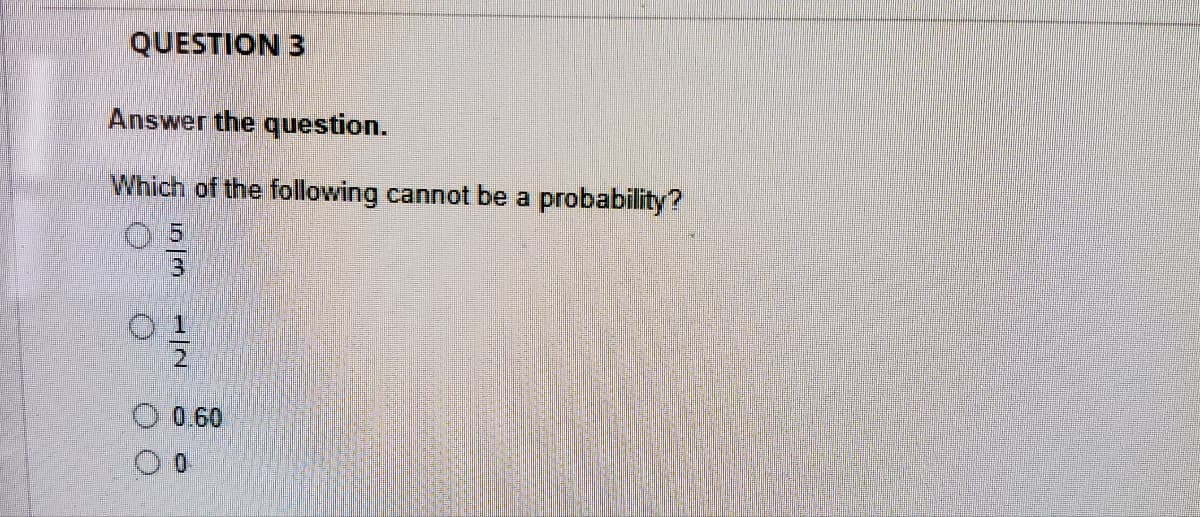 QUESTION 3
Answer the question.
Which of the following cannot be a probability?
2,
0.60
0.
