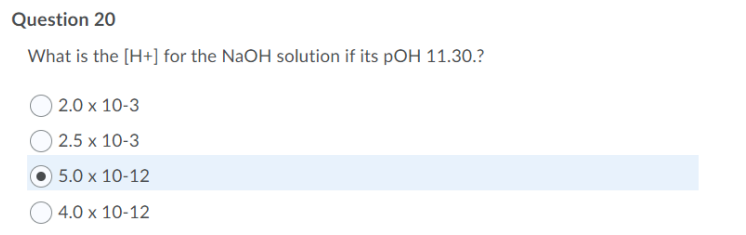 Question 20
What is the [H+] for the NaOH solution if its pOH 11.30.?
|2.0 x 10-3
O 2.5 x 10-3
5.0 x 10-12
4.0 x 10-12
