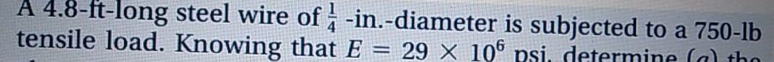 A 4.8-ft-long steel wire of -in.-diameter is subjected to a 750-lb
tensile load. Knowing that E = 29 × 10° psi, determine (a) tho
