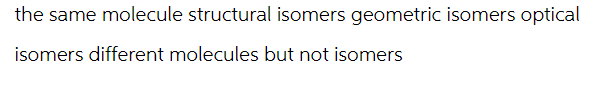 the same molecule structural isomers geometric isomers optical
isomers different molecules but not isomers