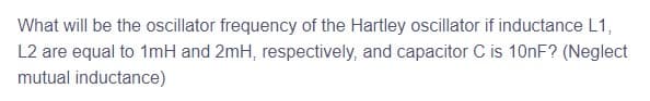 What will be the oscillator frequency of the Hartley oscillator if inductance L1,
L2 are equal to 1mH and 2mH, respectively, and capacitor C is 10nF? (Neglect
mutual inductance)