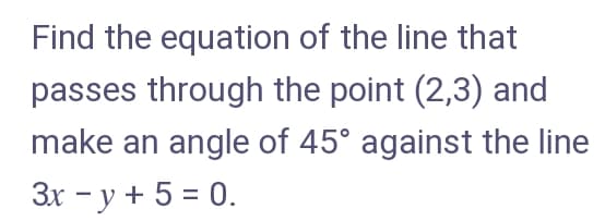 Find the equation of the line that
passes through the point (2,3) and
make an angle of 45° against the line
3x - y + 5 = 0.
