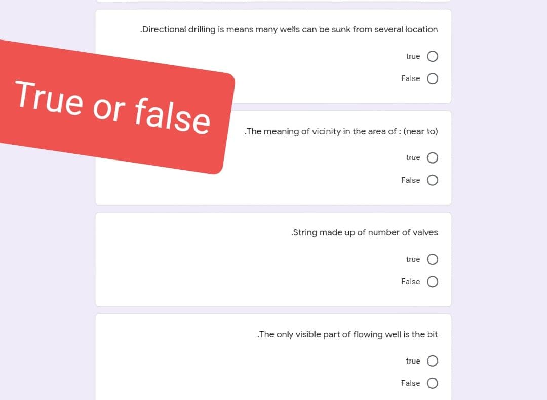 .Directional drilling is means many wells can be sunk from several location
True or false
true
False
.The meaning of vicinity in the area of: (near to)
true
False
true
.String made up of number of valves
False
OO
true
00
.The only visible part of flowing well is the bit
False