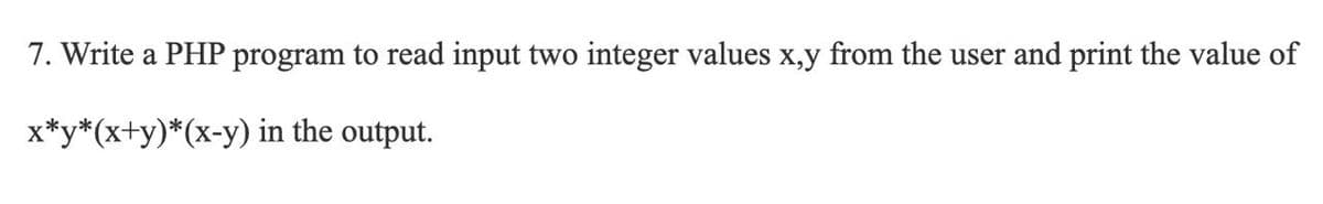 7. Write a PHP program to read input two integer values x,y from the user and print the value of
x*y*(x+y)*(x-y) in the output.
