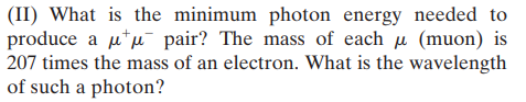 (II) What is the minimum photon energy needed to
produce a u*u pair? The mass of each u (muon) is
207 times the mass of an electron. What is the wavelength
of such a photon?
