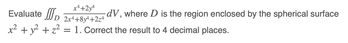 x*+2y*
Evaluate //
dV, where D is the region enclosed by the spherical surface
D 2x++8y++2z+
x2 + y? + z? = 1. Correct the result to 4 decimal places.
