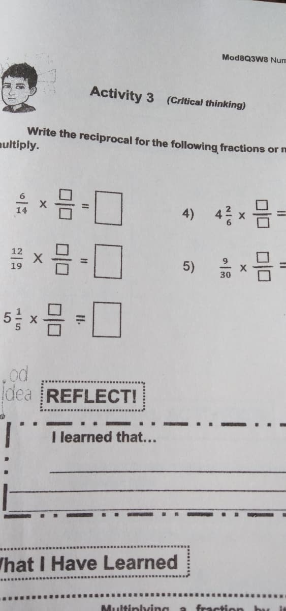 Mod8Q3W8 Num
Activity 3 (Critical thinking)
Write the reciprocal for the following fractions or m
nultiply.
4층 x 음 -
4)
9
5)
30
dea REFLECT!
..
I learned that...
That I Have Learned
Multiniving a fraction by
