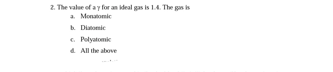 2. The value of a y for an ideal gas is 1.4. The gas is
a. Monatomic
b. Diatomic
c. Polyatomic
d. All the above
