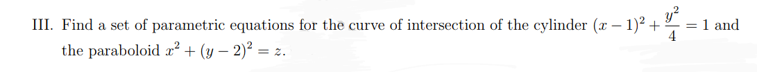 III. Find a set of parametric equations for the curve of intersection of the cylinder (x − 1)² +
²+1/² =
-
= 1 and
4
the paraboloid x² + (y − 2)² = z.