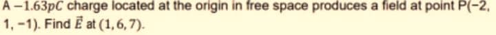 A-1.63pC charge located at the origin in free space produces a field at point P(-2,
1, -1). Find E at (1,6,7).
