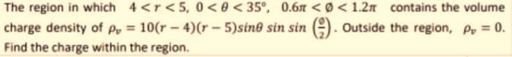 The region in which 4 <r<5, 0<0<35°, 0.6m <0<1.2n contains the volume
charge density of P, = 10(r - 4)(r - 5)sine sin sin (=). Outside the region, Py = 0.
Find the charge within the region.
