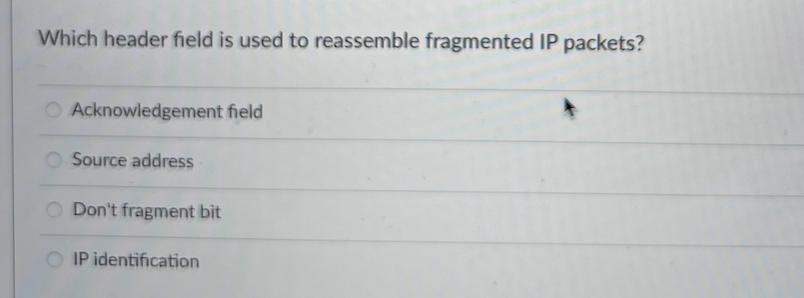 Which header field is used to reassemble fragmented IP packets?
O Acknowledgement field
Source address
O Don't fragment bit
IP identification
