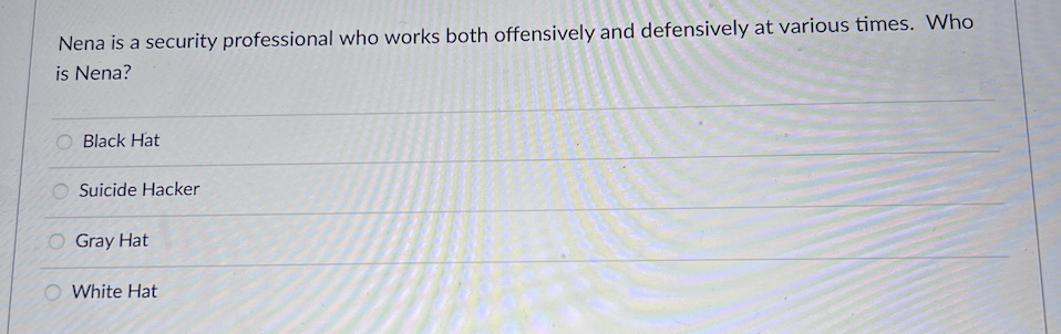 Nena is a security professional who works both offensively and defensively at various times. Who
is Nena?
Black Hat
O Suicide Hacker
O Gray Hat
O White Hat
