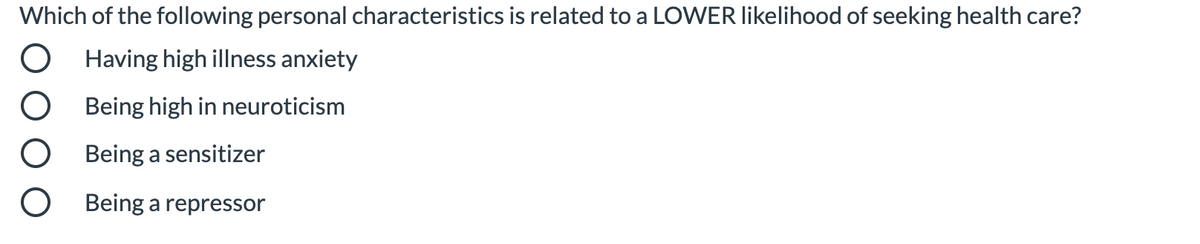 Which of the following personal characteristics is related to a LOWER likelihood of seeking health care?
Having high illness anxiety
Being high in neuroticism
Being a sensitizer
Being a repressor
