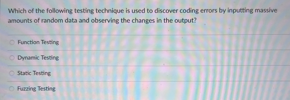 Which of the following testing technique is used to discover coding errors by inputting massive
amounts of random data and observing the changes in the output?
Function Testing
O Dynamic Testing
O Static Testing
O Fuzzing Testing
