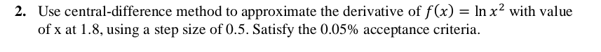 2. Use central-difference method to approximate the derivative of f(x) = ln x² with value
of x at 1.8, using a step size of 0.5. Satisfy the 0.05% acceptance criteria.