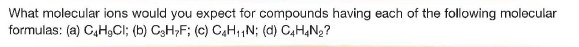 What molecular ions would you expect for compounds having each of the following molecular
formulas: (a) C,H9CI; (b) CgH;F; (c) CgH,,N; (d) C4H,N2?
