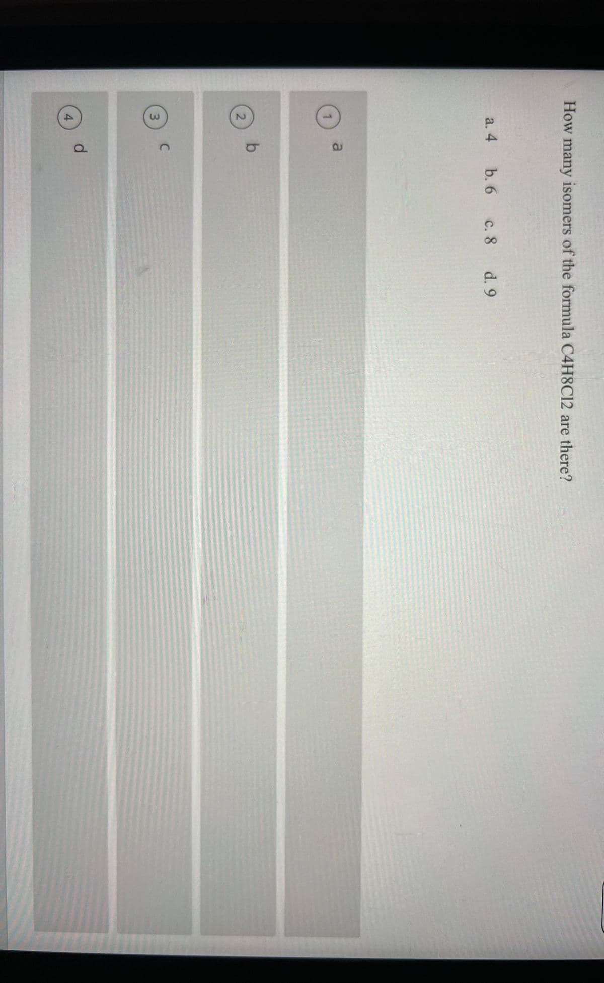 How many isomers of the formula C4H8C12 are there?
a. 4
1
2
3
4
a
b
C
d
b. 6
c. 8 d. 9