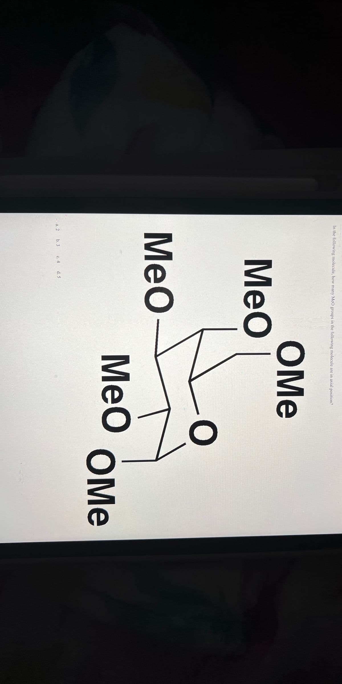 In the following molecule, how many MeO groups in the following molecule are in axial position?
a, 2
MeO
MeO-
b. 3
c. 4
d. 5
OMe
O
MeO
OMe