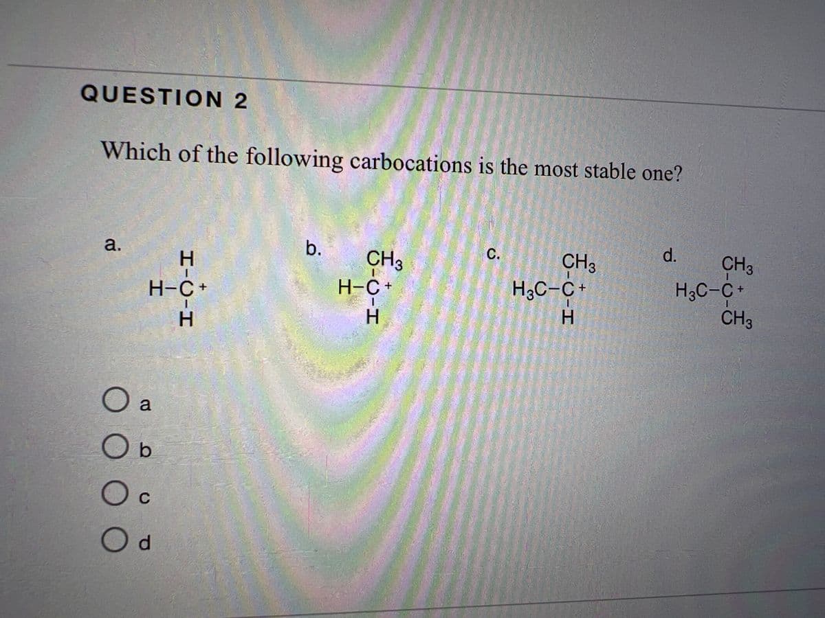 QUESTION 2
Which of the following carbocations is the most stable one?
a.
O a
0 0 0
H-C+
O b
C
Н
HIC-H
Od
Н
b.
CH3
D-C-H
H-C+
C.
CH 3
-C-H
H3C-C+
Н
d.
CH 3
H₂C-C+
I
CH 3