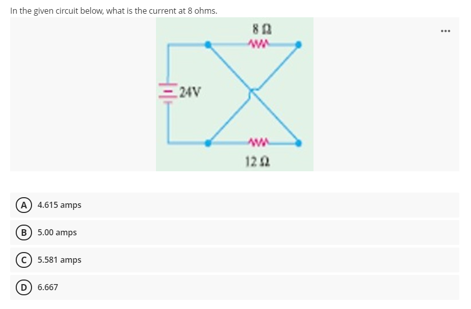 In the given circuit below, what is the current at 8 ohms.
...
E24V
122
(A) 4.615 amps
B) 5.00 amps
5.581 amps
(D) 6.667
