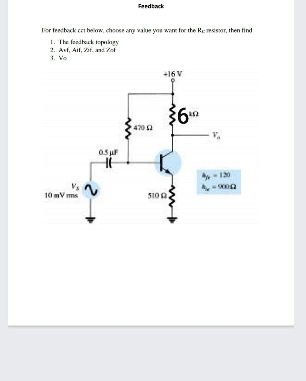 Feedback
For feedback cct below, choose any value you want for the Rc resistor, then find
1. The feedback topology
2. Avf, Aif, Zif, and Zof
3. Vo
+16 V
4702
05 uF
h, - 120
Vs
10 mV ms
