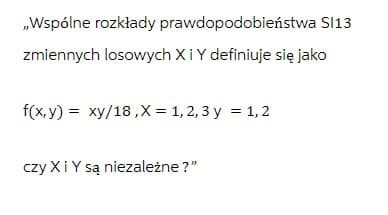 „Wspólne rozkłady prawdopodobieństwa SI13
zmiennych losowych Xi Y definiuje się jako
f(x,y) = xy/18, X = 1,2,3 y = 1,2
czy Xi Y są niezależne?"