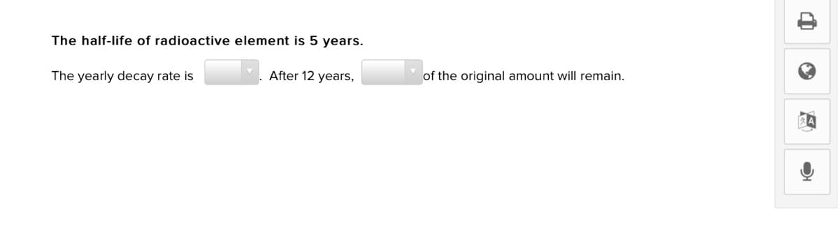 The half-life of radioactive element is 5 years.
The yearly decay rate is
After 12 years,
of the original amount will remain.
