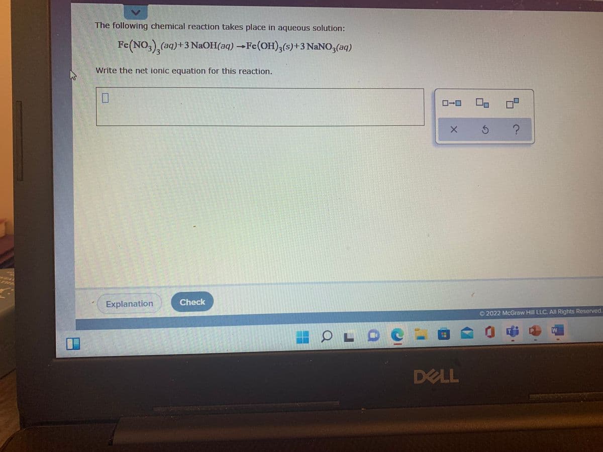 The following chemical reaction takes place in aqueous solution:
Fe(NO,) (aq)+3 NAOH(aq) →Fe(OH)3(s)+3 NANO;(aq)
Write the net ionic equation for this reaction.
THE
Check
Explanation
2022 McGraw Hill LLC. All Rights Reserved.
DELL
