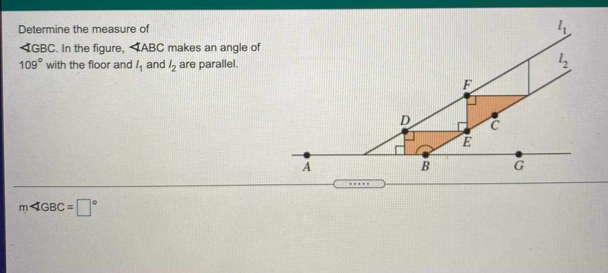 Determine the measure of
4GBC. In the figure, <ABC makes an angle of
109° with the floor and , and l, are parallel.
A
G
.....
M4GBC =°
