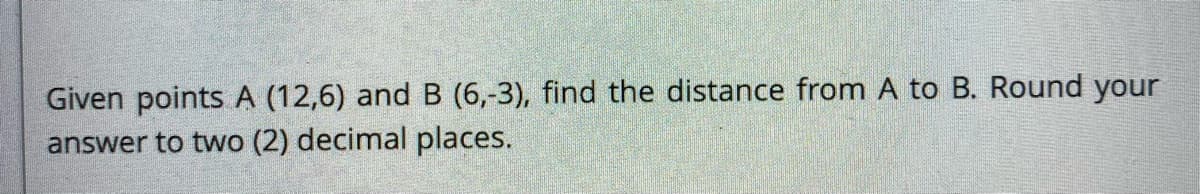 Given points A (12,6) and B (6,-3), find the distance from A to B. Round your
answer to two (2) decimal places.
