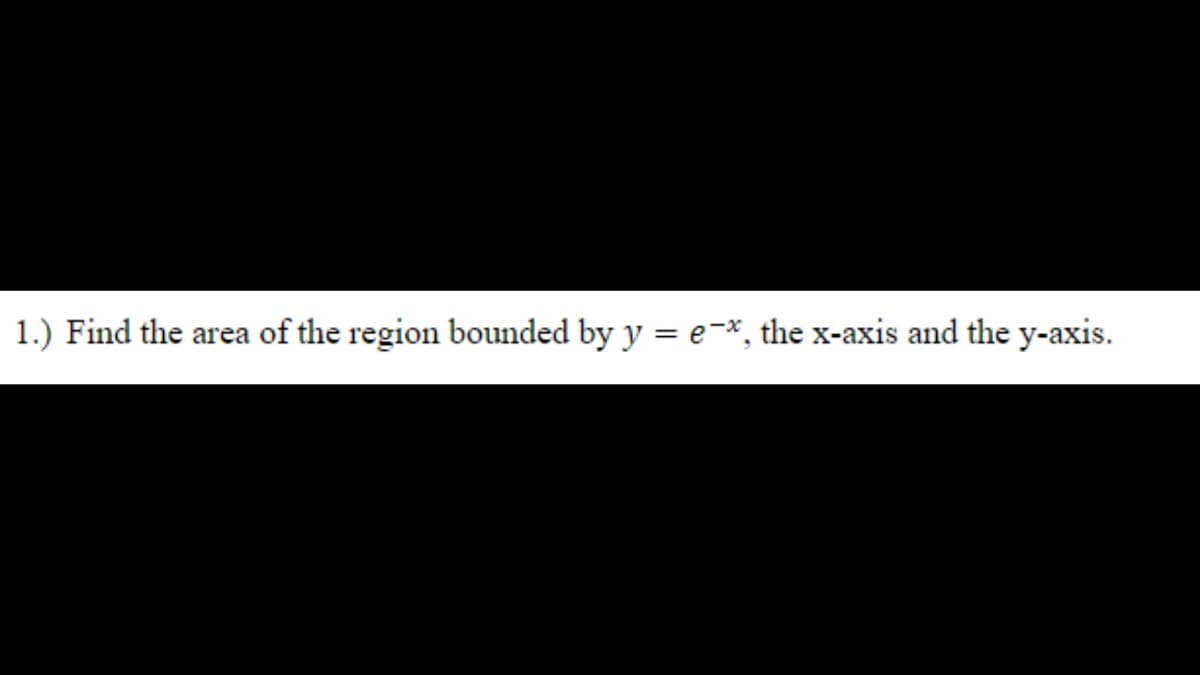 1.) Find the area of the region bounded by y = e-*, the x-axis and the y-axis.