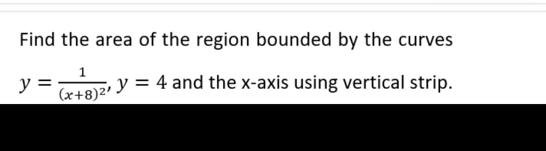 Find the area of the region bounded by the curves
y =
1
(x+8)²¹
y = 4 and the x-axis using vertical strip.