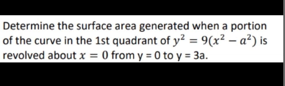 Determine the surface area generated when a portion
of the curve in the 1st quadrant of y² = 9(x²-a²) is
revolved about x = 0 from y = 0 to y = 3a.